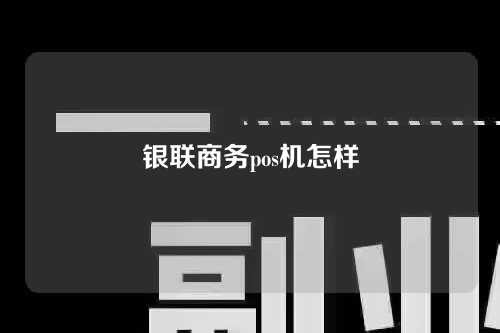 银联商务pos机怎样（银联商务pos机怎样开发票）