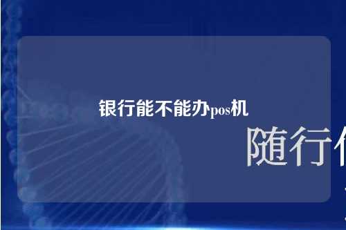 银行能不能办pos机（银行能不能办pos机业务）