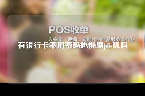 有银行卡不用密码也能刷pos机吗（有银行卡不用密码也能刷pos机吗安全吗）