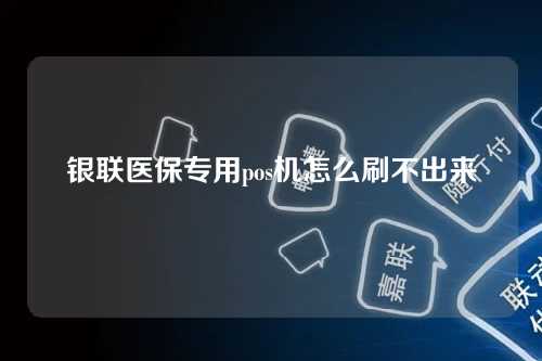 银联医保专用pos机怎么刷不出来（银联医保专用pos机怎么刷不出来了）