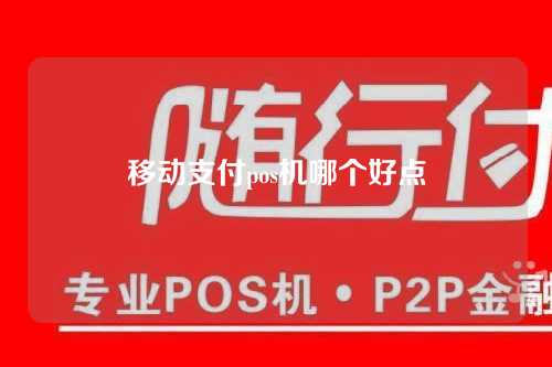 移动支付pos机哪个好点（移动支付pos机哪个好点的）