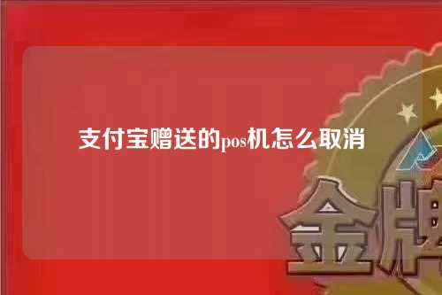 支付宝赠送的pos机怎么取消（支付宝赠送的pos机怎么取消掉）