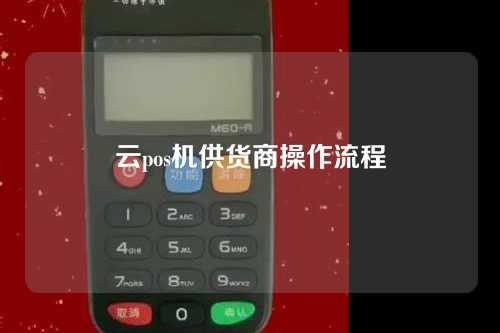 云pos机供货商操作流程（云pos机供货商操作流程图）