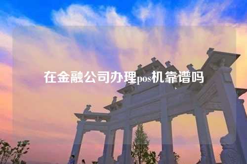 在金融公司办理pos机靠谱吗（金融公司pos机可靠吗）