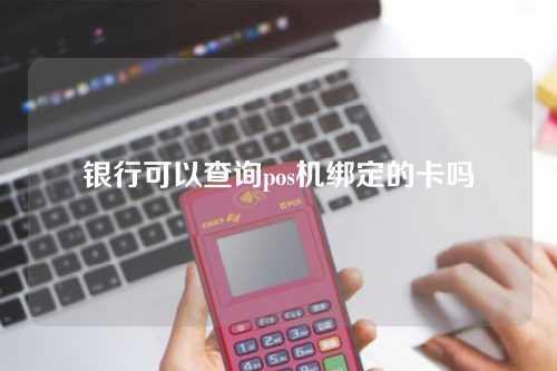 银行可以查询pos机绑定的卡吗（银行可以查询pos机绑定的卡吗安全吗）