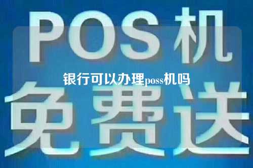 银行可以办理poss机吗（银行可以办理poss机吗现在）