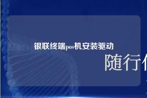 银联终端pos机安装驱动（银联终端pos机安装驱动失败）