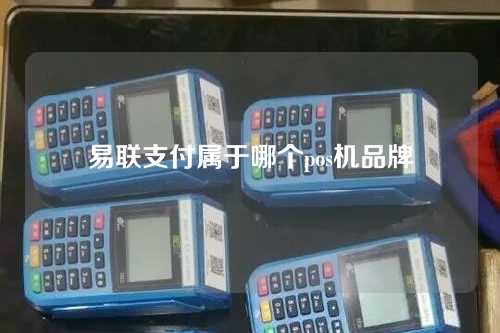 易联支付属于哪个pos机品牌（易联支付属于哪个pos机品牌的）