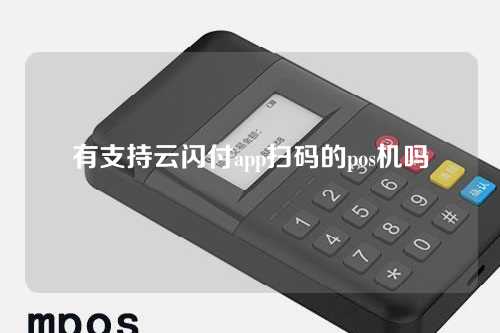 有支持云闪付app扫码的pos机吗（有支持云闪付app扫码的pos机吗安全吗）