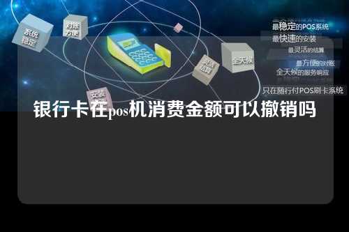 银行卡在pos机消费金额可以撤销吗（银行卡在pos机消费金额可以撤销吗安全吗）