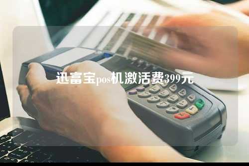 迅富宝pos机激活费399元（迅付pos机怎么样）