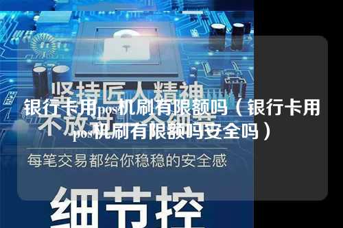 银行卡用pos机刷有限额吗（银行卡用pos机刷有限额吗安全吗）