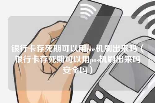 银行卡存死期可以用pos机刷出来吗（银行卡存死期可以用pos机刷出来吗安全吗）