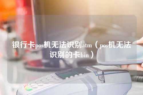 银行卡pos机无法识别atm（pos机无法识别的卡bin）