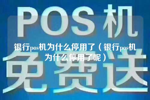 银行pos机为什么停用了（银行pos机为什么停用了呢）