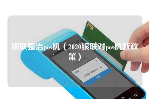 银联整治pos机（2020银联对pos机新政策）