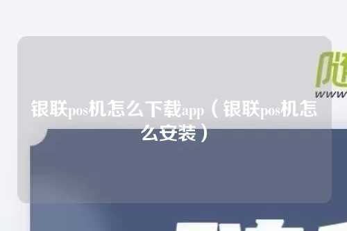 银联pos机怎么下载app（银联pos机怎么安装）