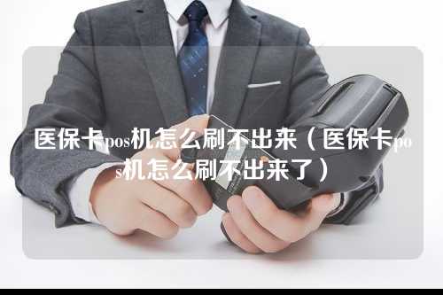 医保卡pos机怎么刷不出来（医保卡pos机怎么刷不出来了）