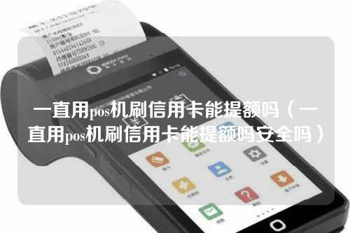 一直用pos机刷信用卡能提额吗（一直用pos机刷信用卡能提额吗安全吗）