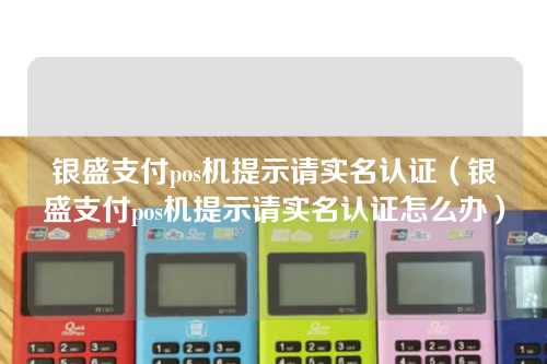 银盛支付pos机提示请实名认证（银盛支付pos机提示请实名认证怎么办）