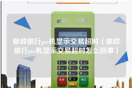 邮政银行pos机显示交易超时（邮政银行pos机显示交易超时怎么回事）