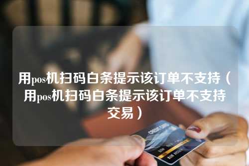 用pos机扫码白条提示该订单不支持（用pos机扫码白条提示该订单不支持交易）