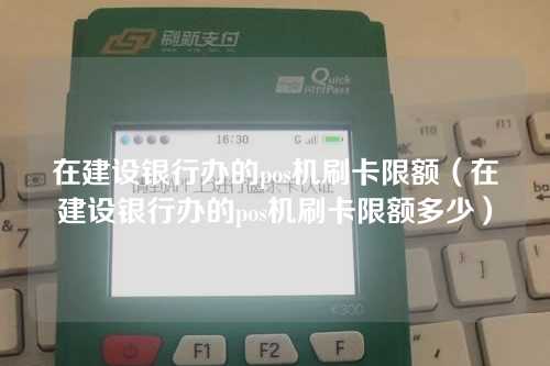 在建设银行办的pos机刷卡限额（在建设银行办的pos机刷卡限额多少）