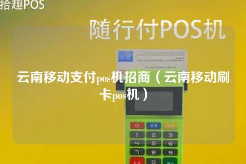 云南移动支付pos机招商（云南移动刷卡pos机）