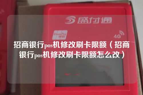 招商银行pos机修改刷卡限额（招商银行pos机修改刷卡限额怎么改）